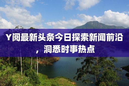 Y閱最新頭條今日探索新聞前沿，洞悉時(shí)事熱點(diǎn)