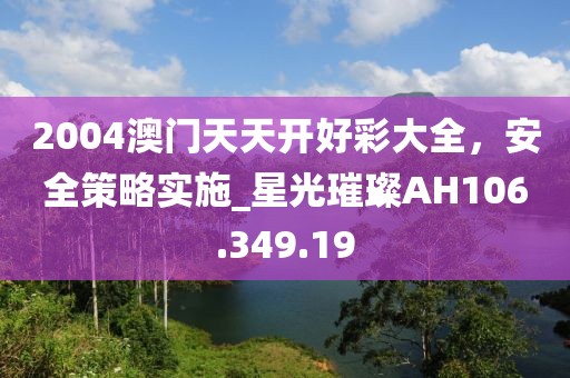 2004澳門天天開好彩大全，安全策略實施_星光璀璨AH106.349.19