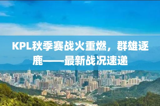KPL秋季賽戰(zhàn)火重燃，群雄逐鹿——最新戰(zhàn)況速遞