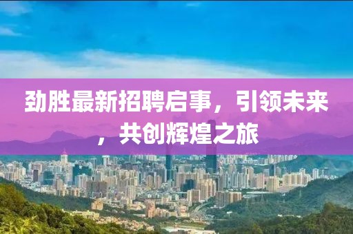 勁勝最新招聘啟事，引領未來，共創(chuàng)輝煌之旅