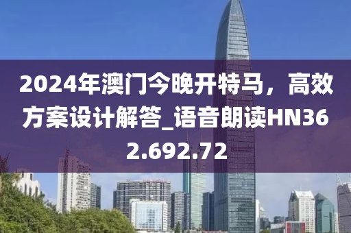 2024年澳門今晚開特馬，高效方案設計解答_語音朗讀HN362.692.72