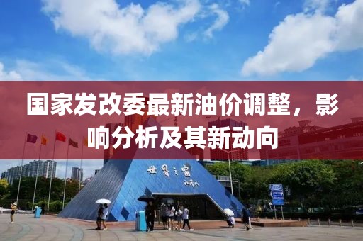 國家發(fā)改委最新油價調整，影響分析及其新動向