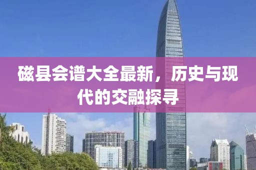 磁縣會譜大全最新，歷史與現(xiàn)代的交融探尋