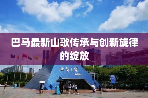 巴馬最新山歌傳承與創(chuàng)新旋律的綻放