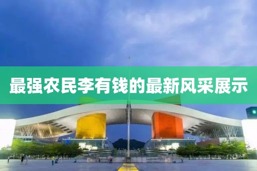 最強(qiáng)農(nóng)民李有錢的最新風(fēng)采展示