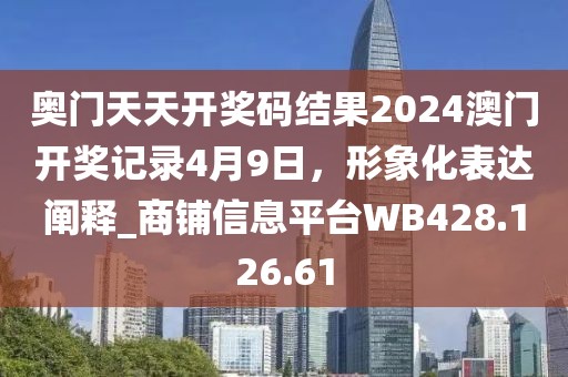 奧門天天開獎碼結(jié)果2024澳門開獎記錄4月9日，形象化表達闡釋_商鋪信息平臺WB428.126.61