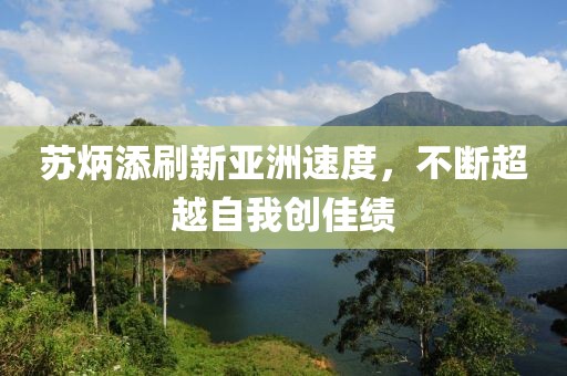 蘇炳添刷新亞洲速度，不斷超越自我創(chuàng)佳績