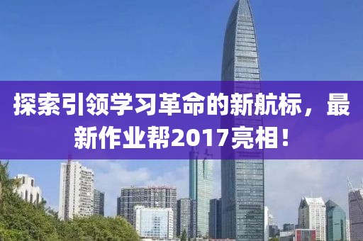 探索引領(lǐng)學(xué)習(xí)革命的新航標(biāo)，最新作業(yè)幫2017亮相！