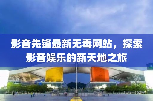 影音先鋒最新無毒網(wǎng)站，探索影音娛樂的新天地之旅