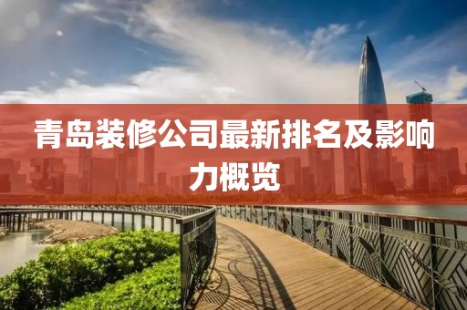 青島裝修公司最新排名及影響力概覽