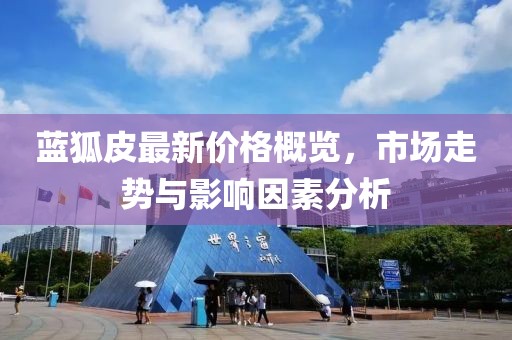 藍狐皮最新價格概覽，市場走勢與影響因素分析