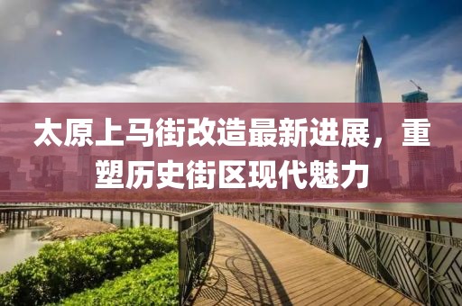 太原上馬街改造最新進(jìn)展，重塑歷史街區(qū)現(xiàn)代魅力