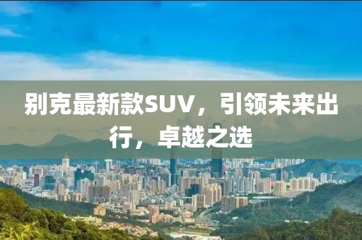 別克最新款SUV，引領(lǐng)未來(lái)出行，卓越之選