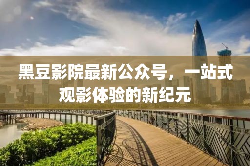 黑豆影院最新公眾號，一站式觀影體驗的新紀元