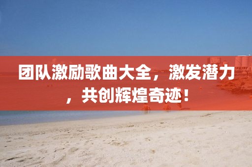 團(tuán)隊(duì)激勵(lì)歌曲大全，激發(fā)潛力，共創(chuàng)輝煌奇跡！