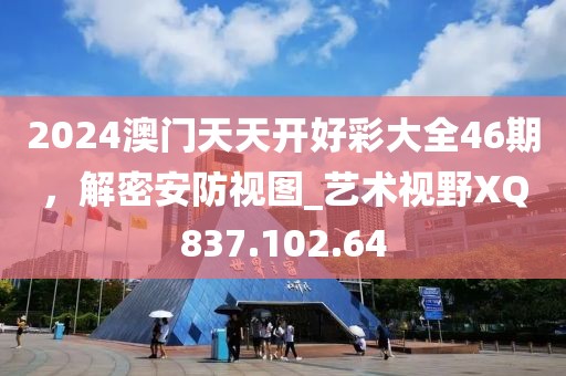 2024澳門天天開好彩大全46期，解密安防視圖_藝術(shù)視野XQ837.102.64