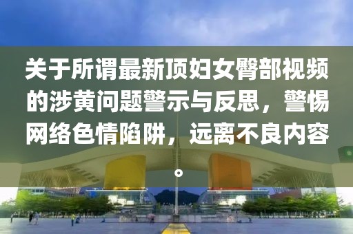 關(guān)于所謂最新頂婦女臀部視頻的涉黃問(wèn)題警示與反思，警惕網(wǎng)絡(luò)色情陷阱，遠(yuǎn)離不良內(nèi)容。