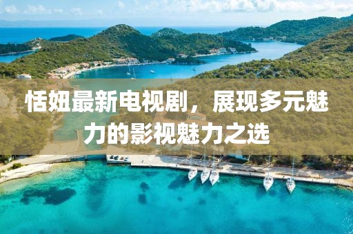 恬妞最新電視劇，展現(xiàn)多元魅力的影視魅力之選