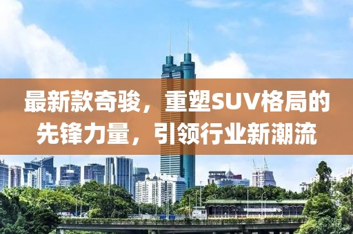 最新款奇駿，重塑SUV格局的先鋒力量，引領(lǐng)行業(yè)新潮流
