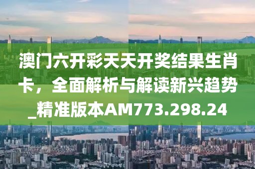 澳門六開彩天天開獎(jiǎng)結(jié)果生肖卡，全面解析與解讀新興趨勢(shì)_精準(zhǔn)版本AM773.298.24