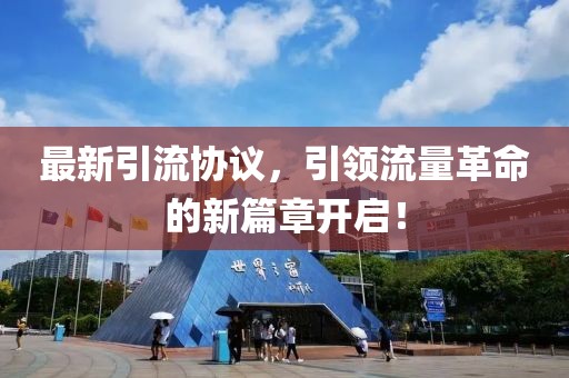 最新引流協(xié)議，引領(lǐng)流量革命的新篇章開(kāi)啟！
