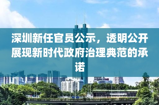 深圳新任官員公示，透明公開展現(xiàn)新時(shí)代政府治理典范的承諾