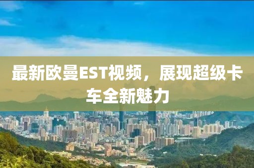 最新歐曼EST視頻，展現(xiàn)超級卡車全新魅力