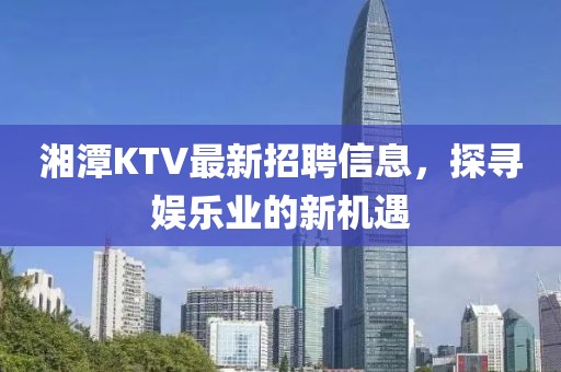湘潭KTV最新招聘信息，探尋娛樂業(yè)的新機(jī)遇