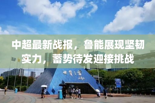 中超最新戰(zhàn)報，魯能展現(xiàn)堅韌實力，蓄勢待發(fā)迎接挑戰(zhàn)