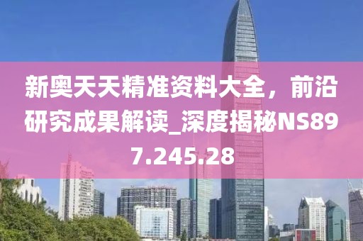 新奧天天精準(zhǔn)資料大全，前沿研究成果解讀_深度揭秘NS897.245.28