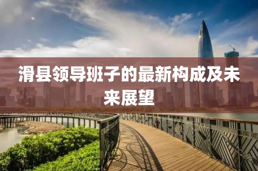 滑縣領(lǐng)導(dǎo)班子的最新構(gòu)成及未來展望