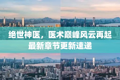 絕世神醫(yī)，醫(yī)術(shù)巔峰風(fēng)云再起最新章節(jié)更新速遞