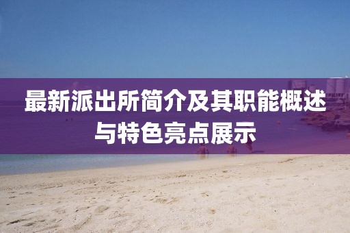 最新派出所簡介及其職能概述與特色亮點展示