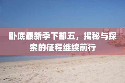 臥底最新季下部五，揭秘與探索的征程繼續(xù)前行