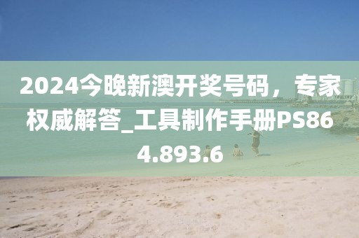 2024今晚新澳開獎號碼，專家權威解答_工具制作手冊PS864.893.6