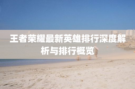 王者榮耀最新英雄排行深度解析與排行概覽