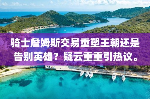 騎士詹姆斯交易重塑王朝還是告別英雄？疑云重重引熱議。