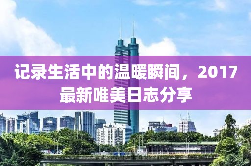 記錄生活中的溫暖瞬間，2017最新唯美日志分享