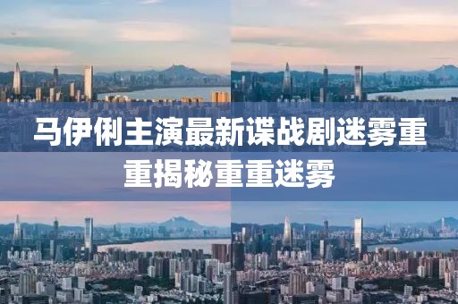 馬伊俐主演最新諜戰(zhàn)劇迷霧重重揭秘重重迷霧