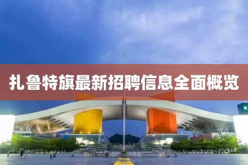 扎魯特旗最新招聘信息全面概覽