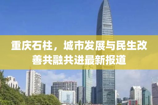 重慶石柱，城市發(fā)展與民生改善共融共進最新報道