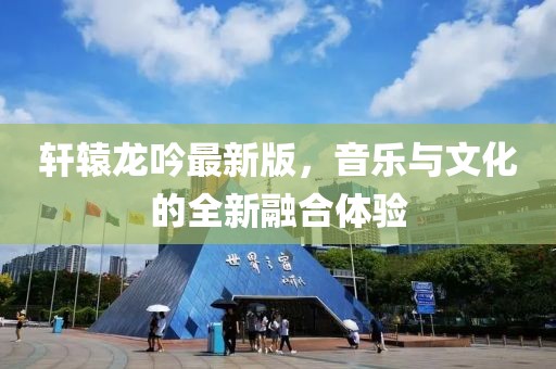 軒轅龍吟最新版，音樂與文化的全新融合體驗