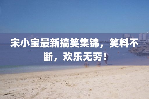 宋小寶最新搞笑集錦，笑料不斷，歡樂無窮！