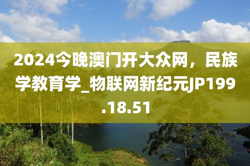 2024今晚澳門開大眾網(wǎng)，民族學教育學_物聯(lián)網(wǎng)新紀元JP199.18.51