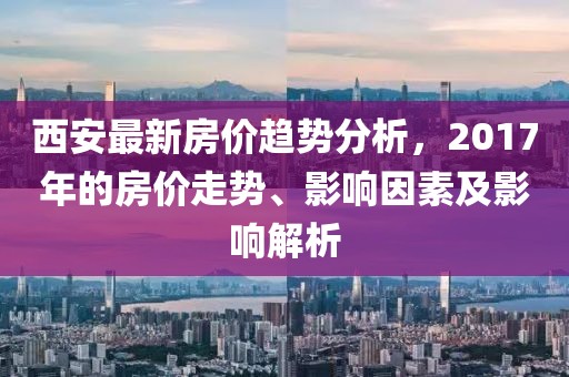 西安最新房價(jià)趨勢分析，2017年的房價(jià)走勢、影響因素及影響解析