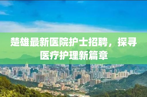 楚雄最新醫(yī)院護士招聘，探尋醫(yī)療護理新篇章