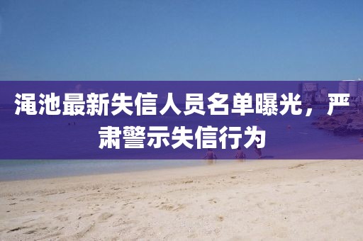 澠池最新失信人員名單曝光，嚴(yán)肅警示失信行為