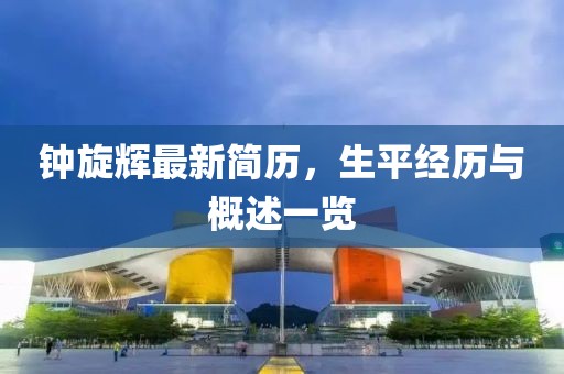 鐘旋輝最新簡歷，生平經(jīng)歷與概述一覽