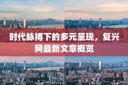時(shí)代脈搏下的多元呈現(xiàn)，復(fù)興網(wǎng)最新文章概覽