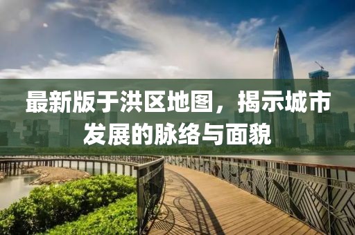 最新版于洪區(qū)地圖，揭示城市發(fā)展的脈絡與面貌